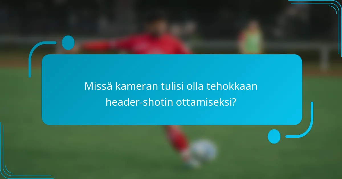 Missä kameran tulisi olla tehokkaan header-shotin ottamiseksi?